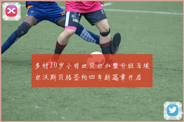 多特20岁小将坎贝尔加盟升班马埃尔沃斯贝格签约四年新篇章开启
