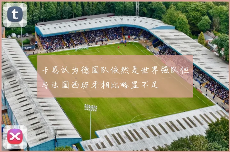 卡恩认为德国队依然是世界强队但与法国西班牙相比略显不足